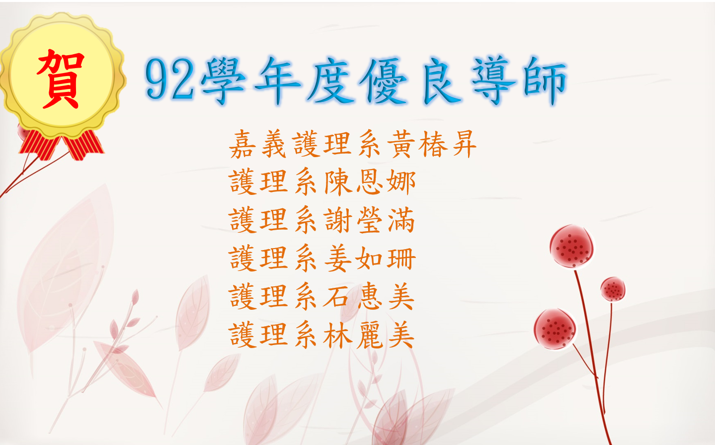 恭賀92學年度至95學年度優良導師：護理系陳恩娜、護理系謝瑩滿、護理系姜如珊、護理系石惠美、護理系林麗美、嘉義護理系黃椿昇、護理系張文、護理系車慧蓮、護理系陸振芳、護理系陳恩娜、護理系李以文、護理系張玉珠、護理系劉英妹、護理系鄧志娟、護理系蔡麗紅、護理系劉棻、護理系張怡雅、護理系董靜娟、護理系劉麗美、護理系張淑紅、護理系陳瑩玲、嘉義護理系黃靜鳳、護理系陳亭儒、護理系鐘芬芳、護理系周郁文、護理系陳恩娜、護理系戴秀珍、護理系張玉珠、護理系陳海焦、護理系江貞紅、嘉義護理系黃椿昇、嘉義護理系曾姿瑛。